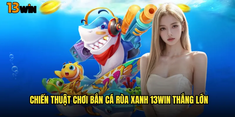 Chiến Thuật Chơi Bắn Cá Rùa Xanh 13WIN Thắng Lớn
