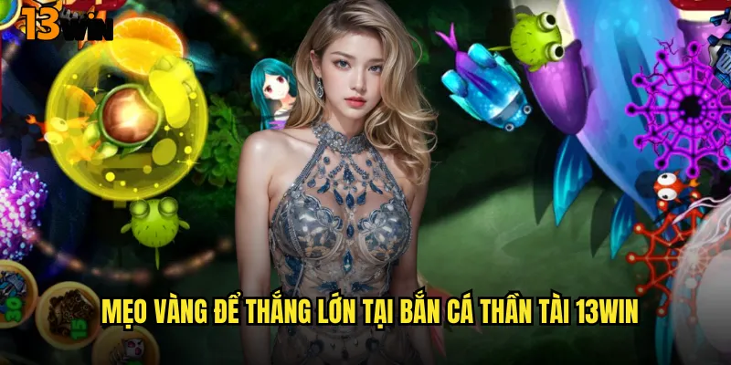 Mẹo Vàng Để Thắng Lớn Tại Bắn Cá Thần Tài 13WIN