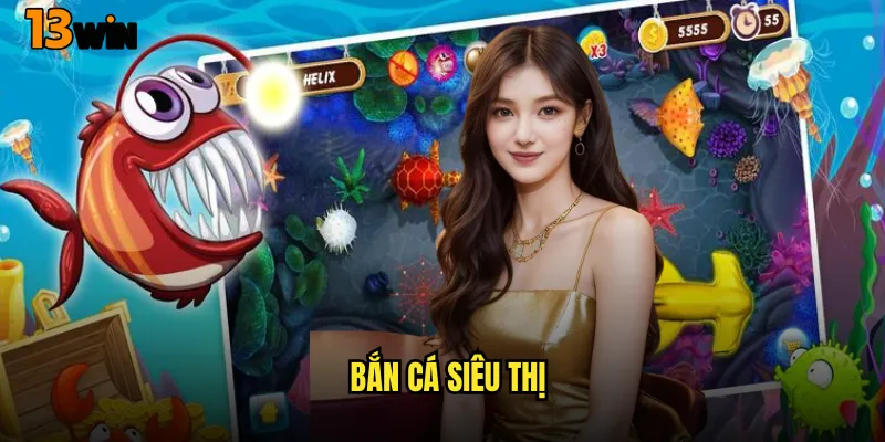 Trải Nghiệm Độc Đáo Game Bắn Cá Siêu Thị Tại Nhà Cái 13WIN 1 Bắn Cá Siêu Thị