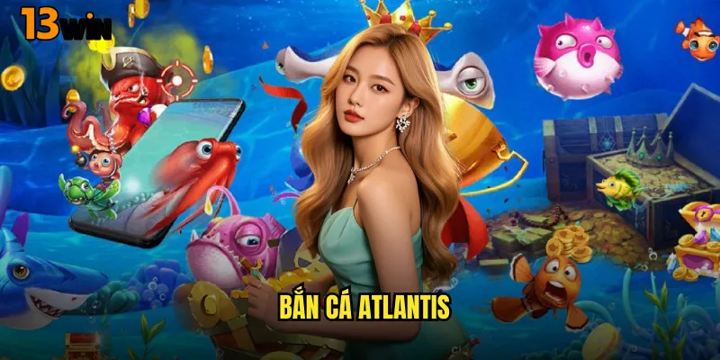 Bắn Cá Atlantis 13WIN Hành Trình Khám Phá Thành Phố Huyền Thoại 1 Bắn Cá Atlantis