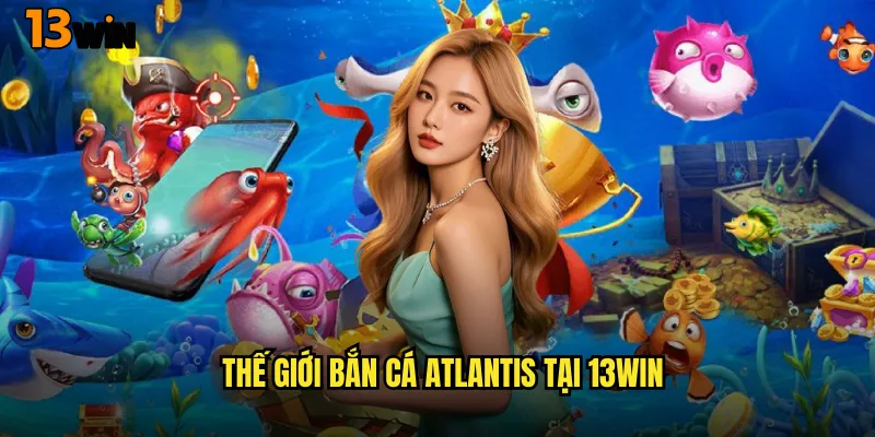 Thế Giới Bắn Cá Atlantis Tại 13WIN