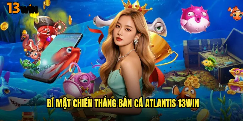 Bí Mật Chiến Thắng Bắn Cá Atlantis 13WIN