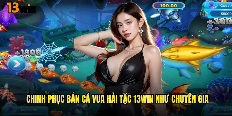 Chinh Phục Bắn Cá Vua Hải Tặc 13WIN Như Chuyên Gia