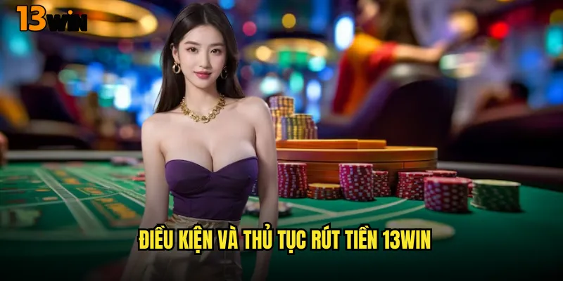 Điều Kiện Và Thủ Tục Rút Tiền 13WIN